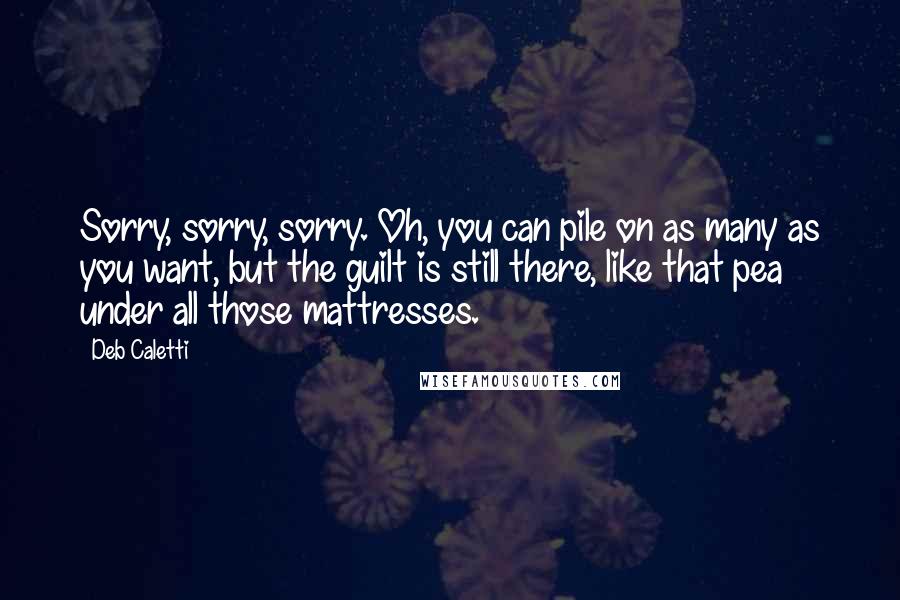 Deb Caletti Quotes: Sorry, sorry, sorry. Oh, you can pile on as many as you want, but the guilt is still there, like that pea under all those mattresses.
