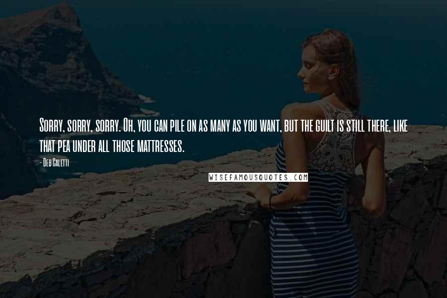 Deb Caletti Quotes: Sorry, sorry, sorry. Oh, you can pile on as many as you want, but the guilt is still there, like that pea under all those mattresses.