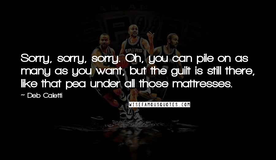 Deb Caletti Quotes: Sorry, sorry, sorry. Oh, you can pile on as many as you want, but the guilt is still there, like that pea under all those mattresses.