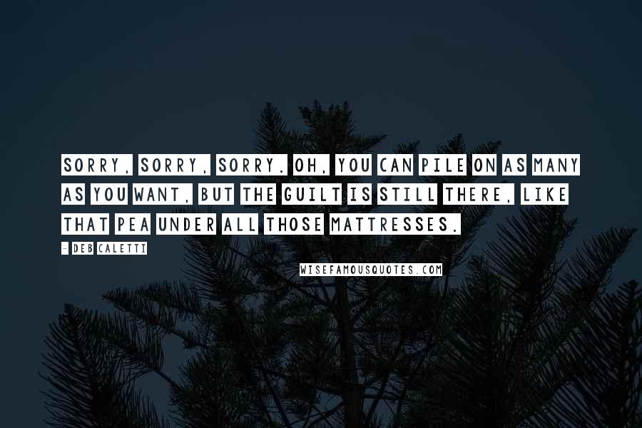 Deb Caletti Quotes: Sorry, sorry, sorry. Oh, you can pile on as many as you want, but the guilt is still there, like that pea under all those mattresses.