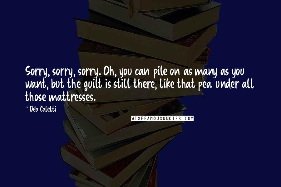 Deb Caletti Quotes: Sorry, sorry, sorry. Oh, you can pile on as many as you want, but the guilt is still there, like that pea under all those mattresses.