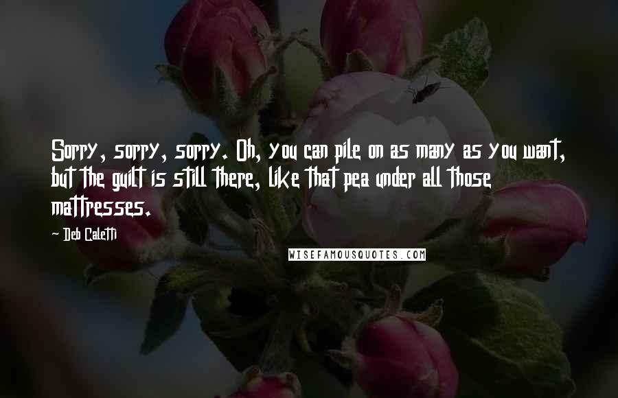 Deb Caletti Quotes: Sorry, sorry, sorry. Oh, you can pile on as many as you want, but the guilt is still there, like that pea under all those mattresses.