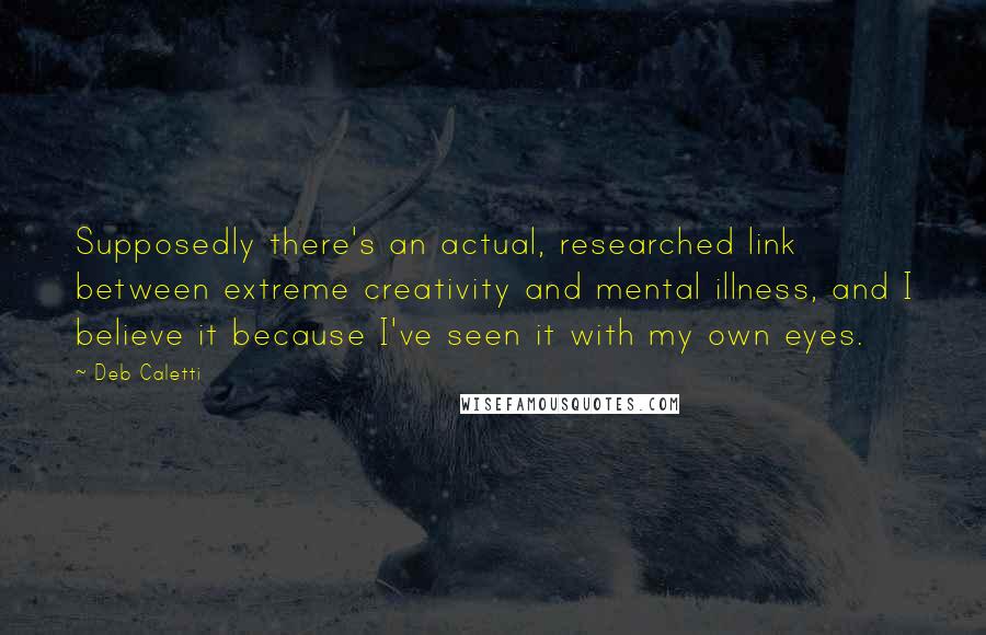 Deb Caletti Quotes: Supposedly there's an actual, researched link between extreme creativity and mental illness, and I believe it because I've seen it with my own eyes.