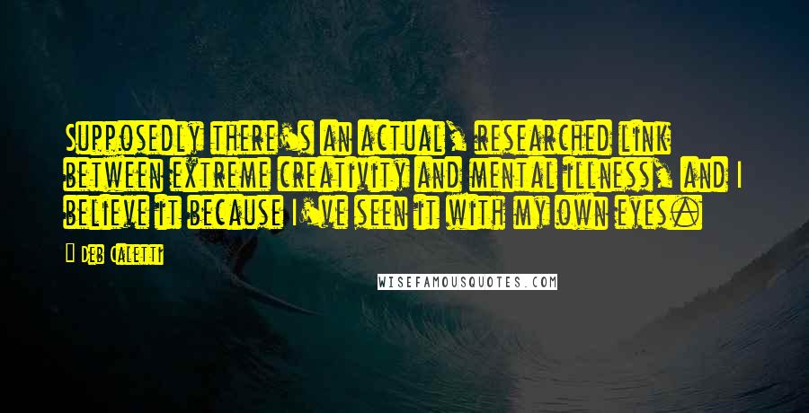 Deb Caletti Quotes: Supposedly there's an actual, researched link between extreme creativity and mental illness, and I believe it because I've seen it with my own eyes.