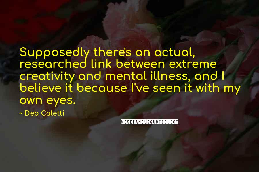 Deb Caletti Quotes: Supposedly there's an actual, researched link between extreme creativity and mental illness, and I believe it because I've seen it with my own eyes.