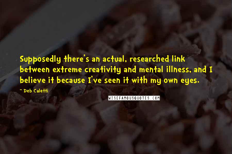 Deb Caletti Quotes: Supposedly there's an actual, researched link between extreme creativity and mental illness, and I believe it because I've seen it with my own eyes.
