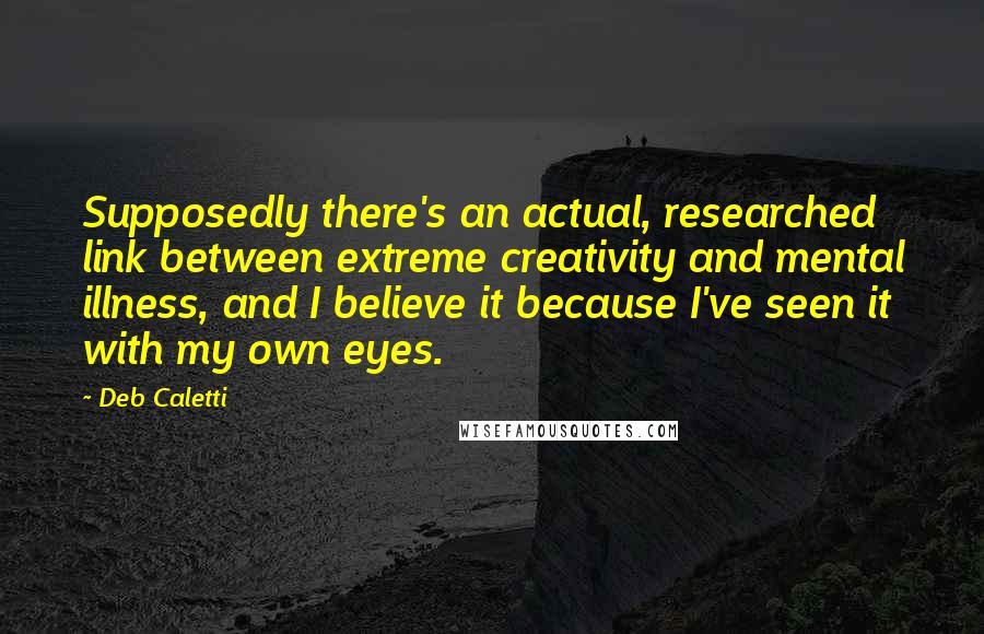 Deb Caletti Quotes: Supposedly there's an actual, researched link between extreme creativity and mental illness, and I believe it because I've seen it with my own eyes.