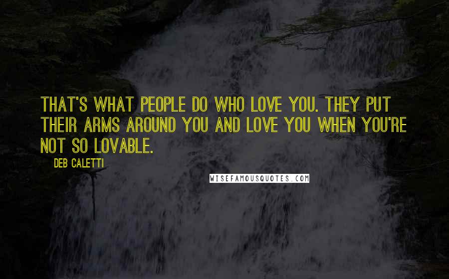 Deb Caletti Quotes: That's what people do who love you. They put their arms around you and love you when you're not so lovable.