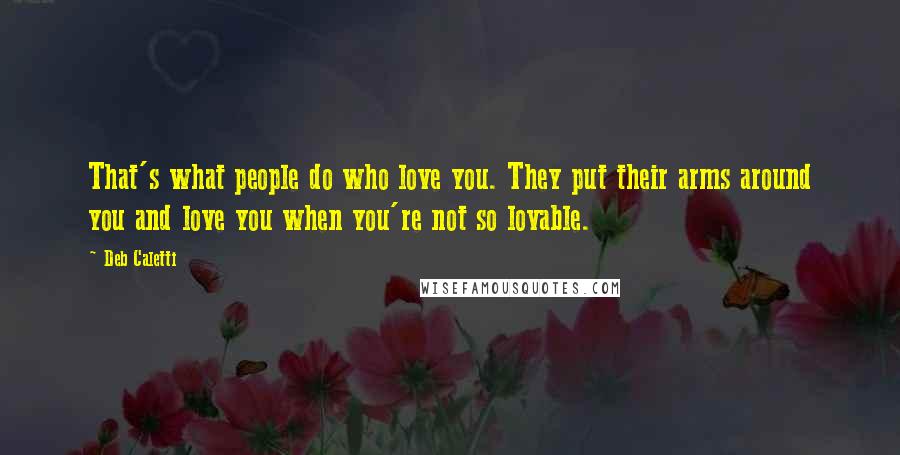 Deb Caletti Quotes: That's what people do who love you. They put their arms around you and love you when you're not so lovable.