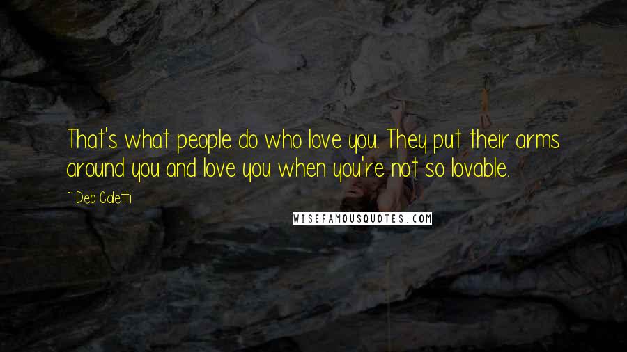 Deb Caletti Quotes: That's what people do who love you. They put their arms around you and love you when you're not so lovable.