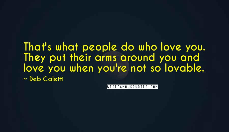 Deb Caletti Quotes: That's what people do who love you. They put their arms around you and love you when you're not so lovable.