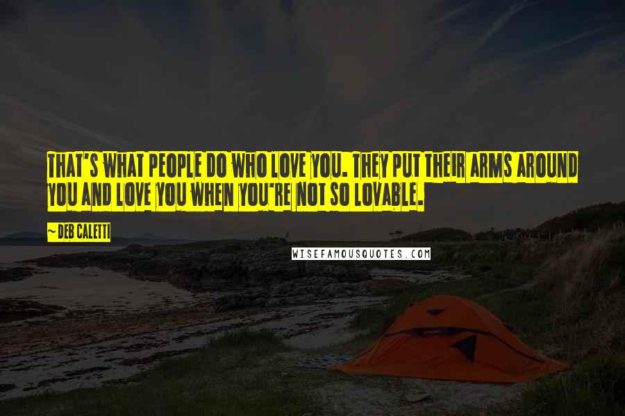 Deb Caletti Quotes: That's what people do who love you. They put their arms around you and love you when you're not so lovable.