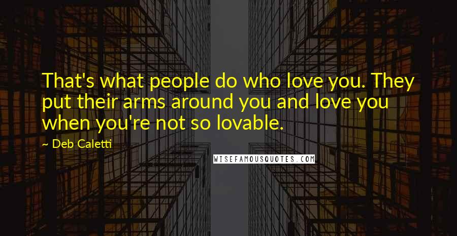 Deb Caletti Quotes: That's what people do who love you. They put their arms around you and love you when you're not so lovable.