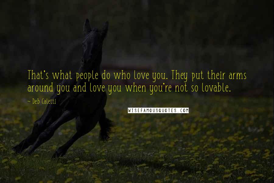 Deb Caletti Quotes: That's what people do who love you. They put their arms around you and love you when you're not so lovable.