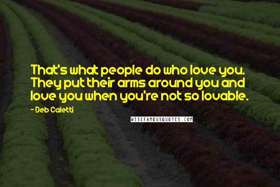 Deb Caletti Quotes: That's what people do who love you. They put their arms around you and love you when you're not so lovable.