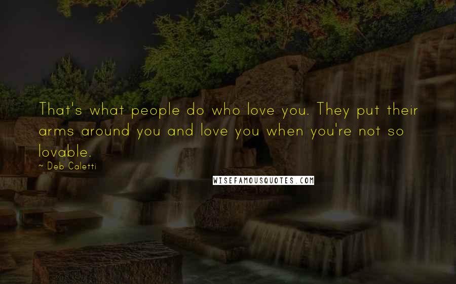 Deb Caletti Quotes: That's what people do who love you. They put their arms around you and love you when you're not so lovable.