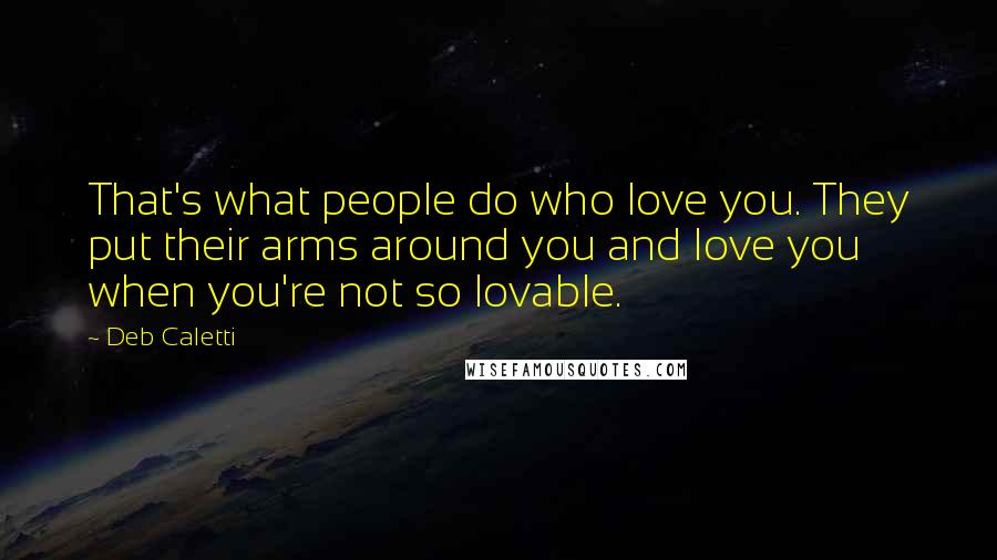 Deb Caletti Quotes: That's what people do who love you. They put their arms around you and love you when you're not so lovable.