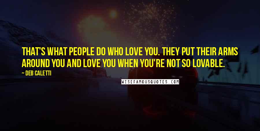 Deb Caletti Quotes: That's what people do who love you. They put their arms around you and love you when you're not so lovable.