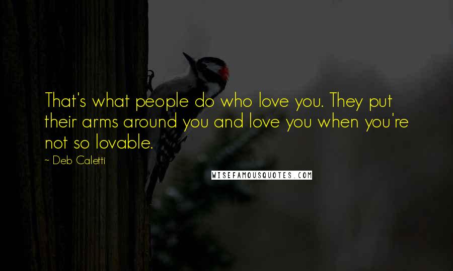 Deb Caletti Quotes: That's what people do who love you. They put their arms around you and love you when you're not so lovable.