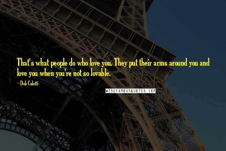 Deb Caletti Quotes: That's what people do who love you. They put their arms around you and love you when you're not so lovable.