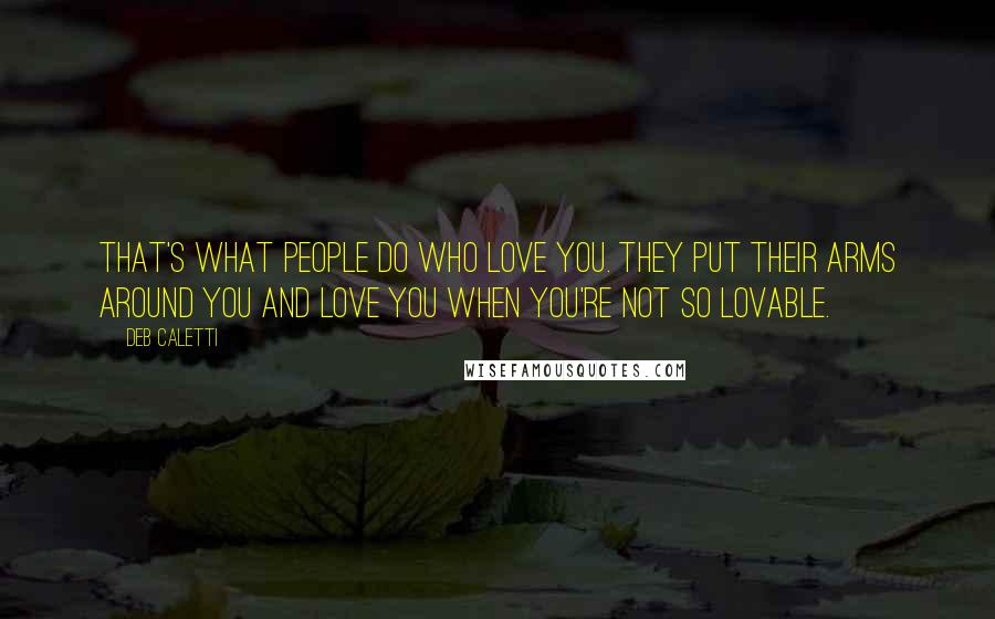 Deb Caletti Quotes: That's what people do who love you. They put their arms around you and love you when you're not so lovable.