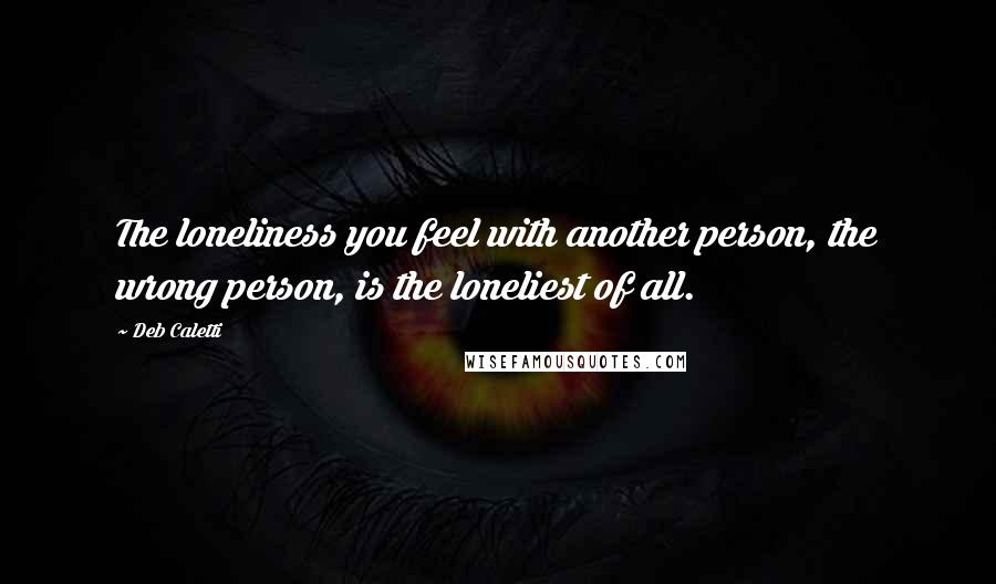 Deb Caletti Quotes: The loneliness you feel with another person, the wrong person, is the loneliest of all.