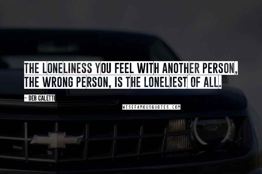 Deb Caletti Quotes: The loneliness you feel with another person, the wrong person, is the loneliest of all.
