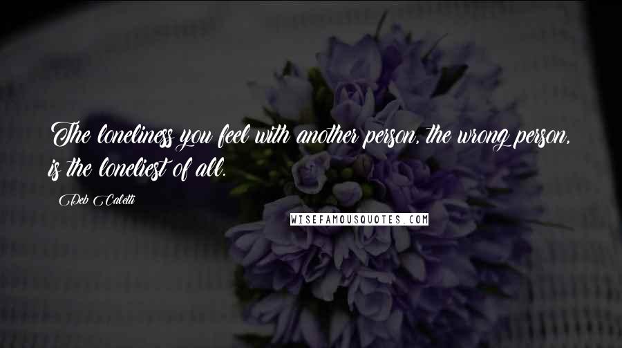 Deb Caletti Quotes: The loneliness you feel with another person, the wrong person, is the loneliest of all.