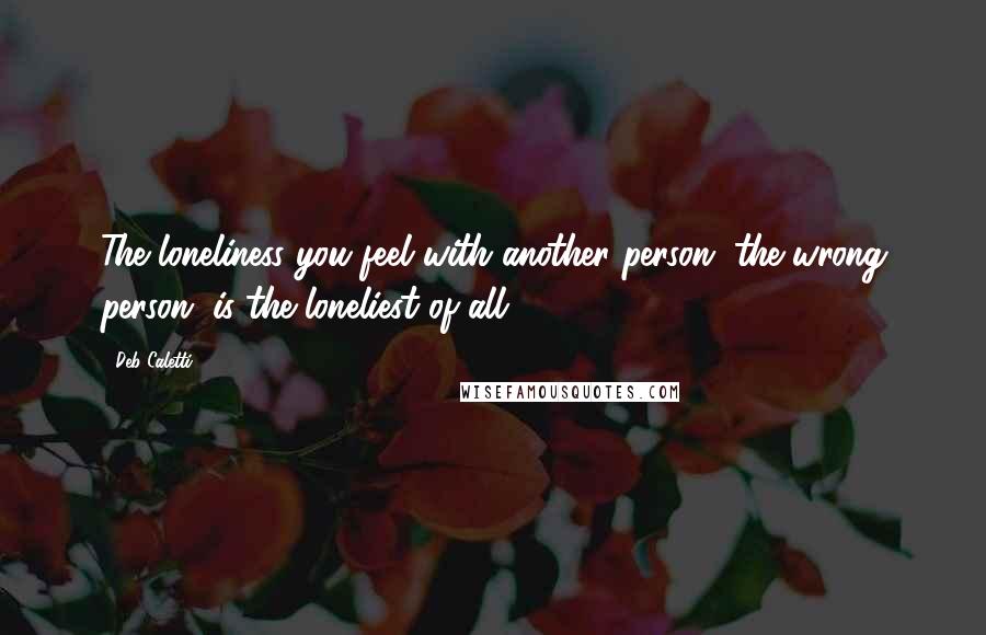 Deb Caletti Quotes: The loneliness you feel with another person, the wrong person, is the loneliest of all.