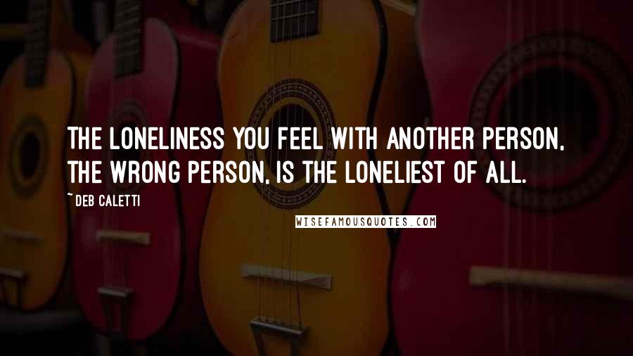 Deb Caletti Quotes: The loneliness you feel with another person, the wrong person, is the loneliest of all.