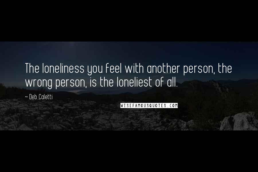 Deb Caletti Quotes: The loneliness you feel with another person, the wrong person, is the loneliest of all.