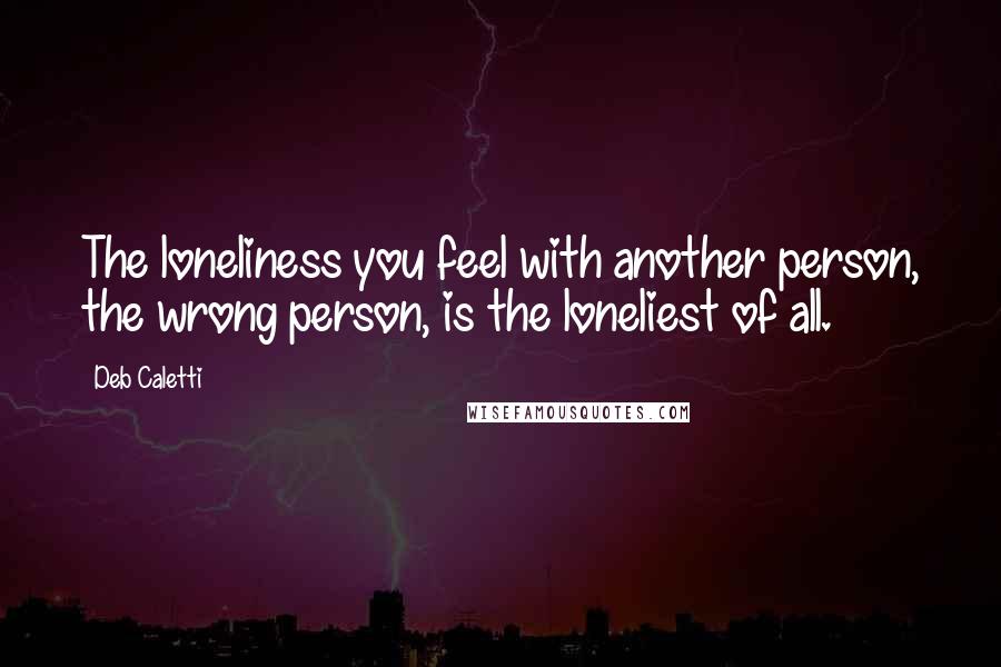 Deb Caletti Quotes: The loneliness you feel with another person, the wrong person, is the loneliest of all.