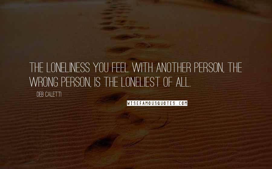 Deb Caletti Quotes: The loneliness you feel with another person, the wrong person, is the loneliest of all.