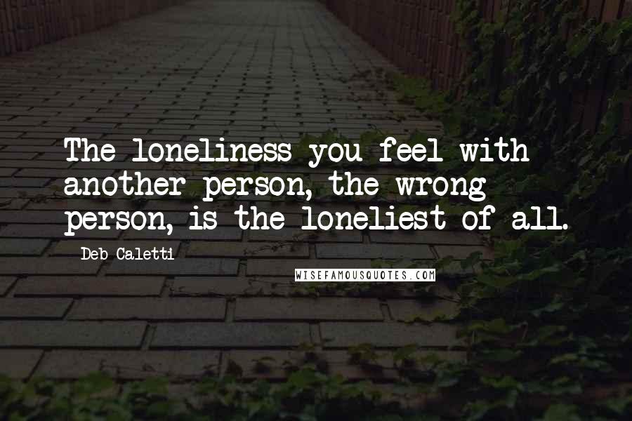 Deb Caletti Quotes: The loneliness you feel with another person, the wrong person, is the loneliest of all.