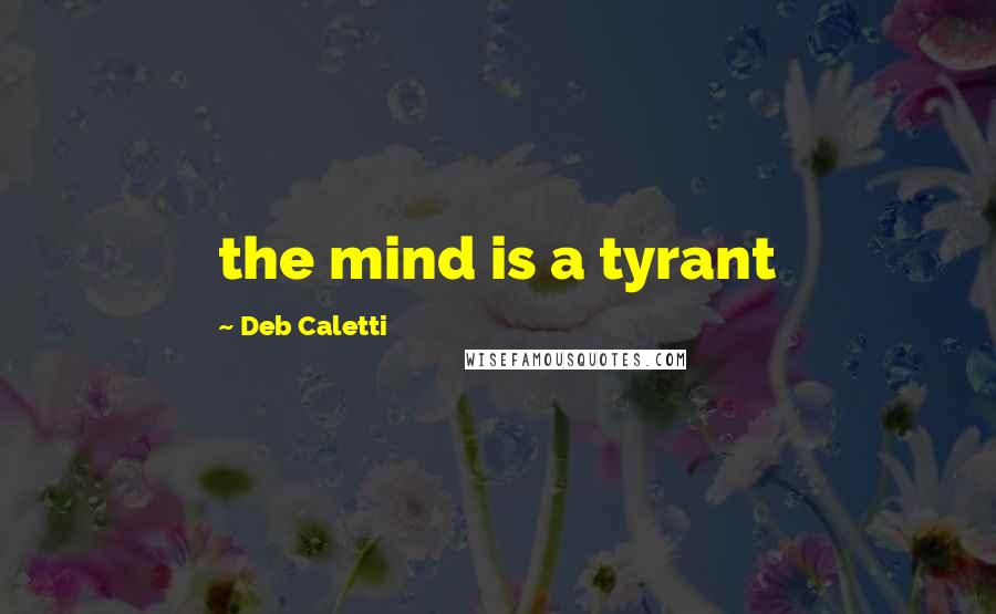 Deb Caletti Quotes: the mind is a tyrant