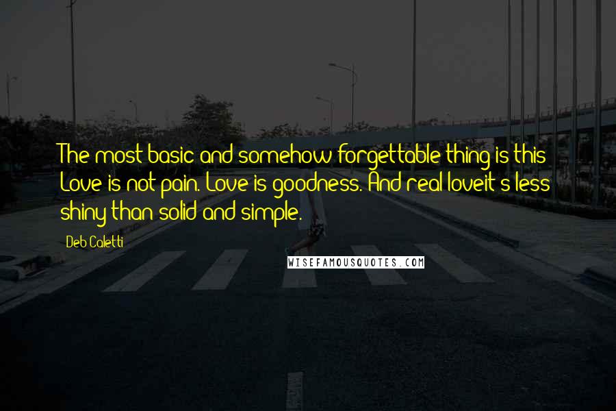 Deb Caletti Quotes: The most basic and somehow forgettable thing is this: Love is not pain. Love is goodness. And real loveit's less shiny than solid and simple.