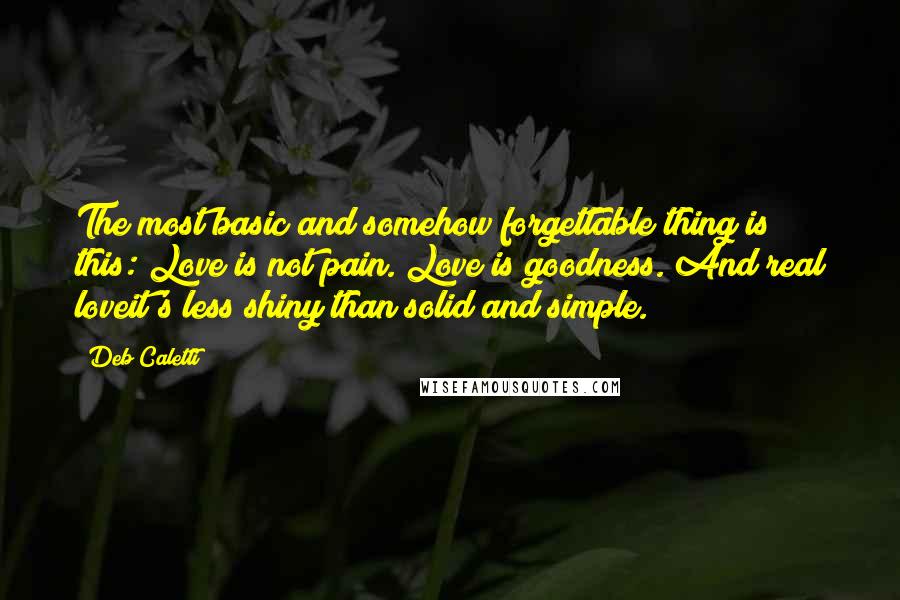 Deb Caletti Quotes: The most basic and somehow forgettable thing is this: Love is not pain. Love is goodness. And real loveit's less shiny than solid and simple.