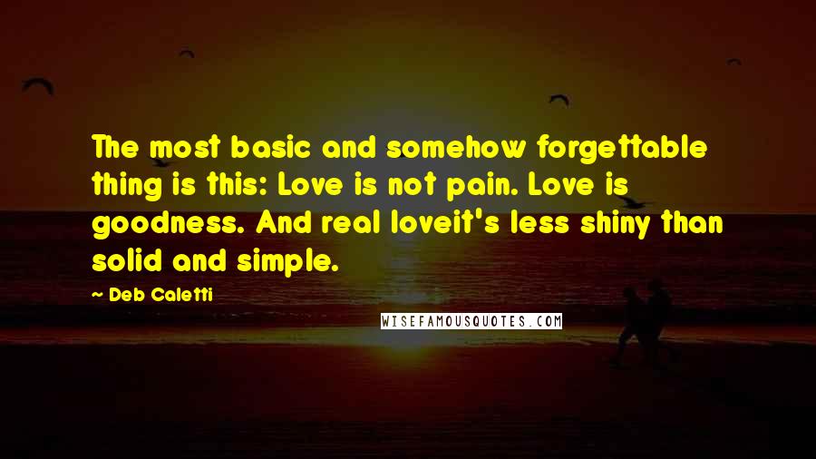 Deb Caletti Quotes: The most basic and somehow forgettable thing is this: Love is not pain. Love is goodness. And real loveit's less shiny than solid and simple.