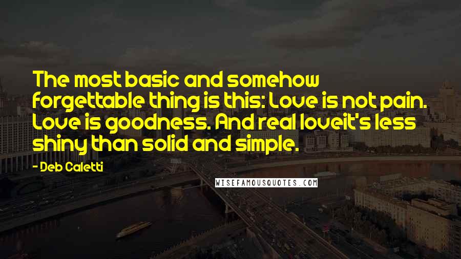 Deb Caletti Quotes: The most basic and somehow forgettable thing is this: Love is not pain. Love is goodness. And real loveit's less shiny than solid and simple.