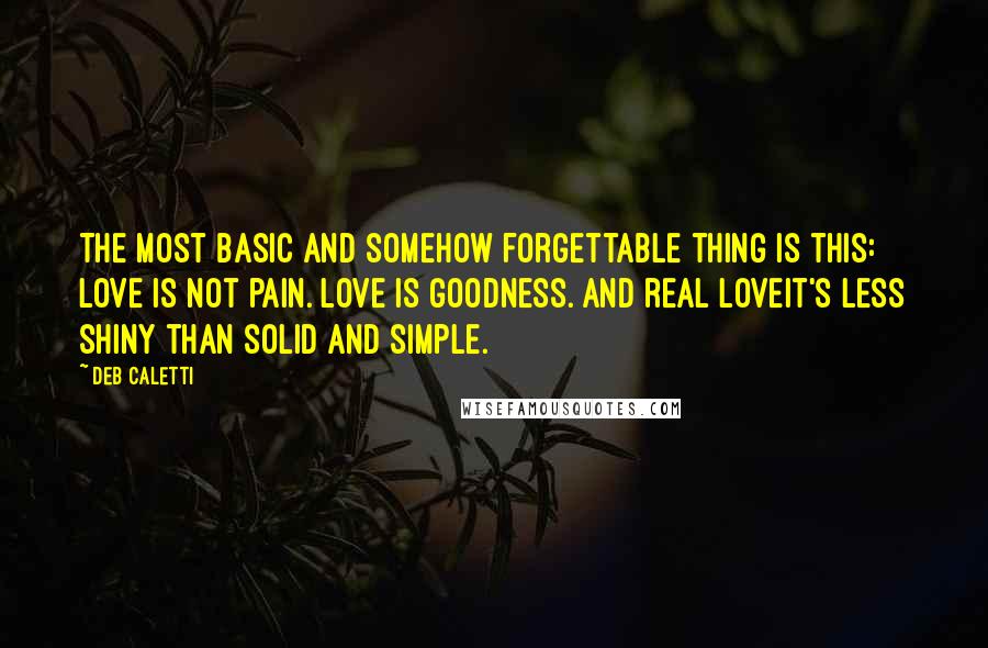 Deb Caletti Quotes: The most basic and somehow forgettable thing is this: Love is not pain. Love is goodness. And real loveit's less shiny than solid and simple.