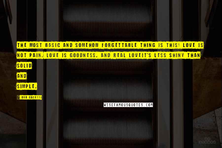 Deb Caletti Quotes: The most basic and somehow forgettable thing is this: Love is not pain. Love is goodness. And real loveit's less shiny than solid and simple.