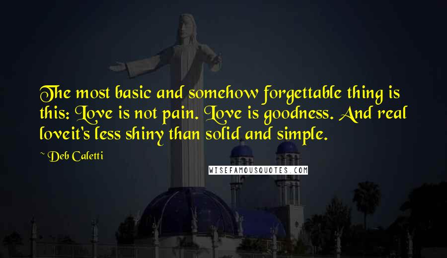 Deb Caletti Quotes: The most basic and somehow forgettable thing is this: Love is not pain. Love is goodness. And real loveit's less shiny than solid and simple.