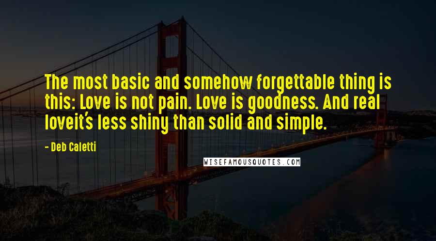 Deb Caletti Quotes: The most basic and somehow forgettable thing is this: Love is not pain. Love is goodness. And real loveit's less shiny than solid and simple.