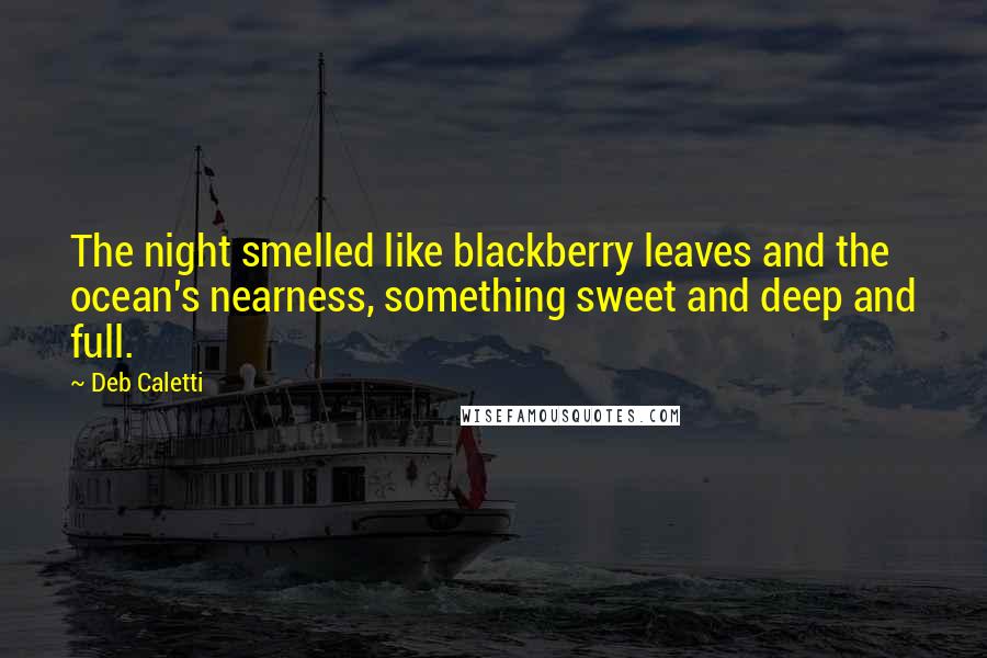 Deb Caletti Quotes: The night smelled like blackberry leaves and the ocean's nearness, something sweet and deep and full.