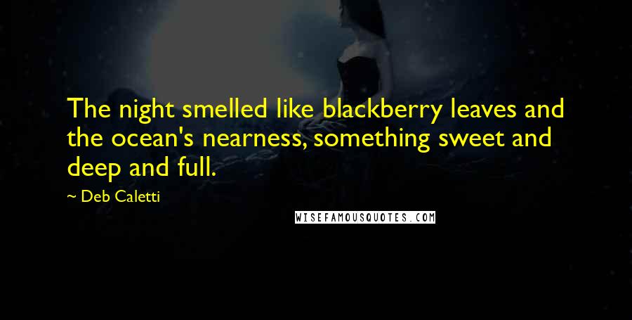Deb Caletti Quotes: The night smelled like blackberry leaves and the ocean's nearness, something sweet and deep and full.
