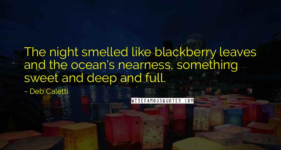 Deb Caletti Quotes: The night smelled like blackberry leaves and the ocean's nearness, something sweet and deep and full.