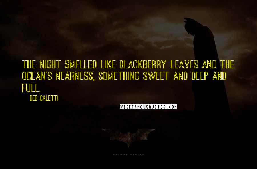 Deb Caletti Quotes: The night smelled like blackberry leaves and the ocean's nearness, something sweet and deep and full.