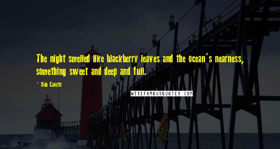 Deb Caletti Quotes: The night smelled like blackberry leaves and the ocean's nearness, something sweet and deep and full.