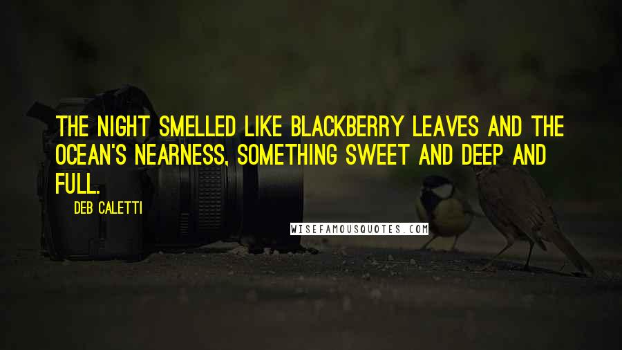 Deb Caletti Quotes: The night smelled like blackberry leaves and the ocean's nearness, something sweet and deep and full.