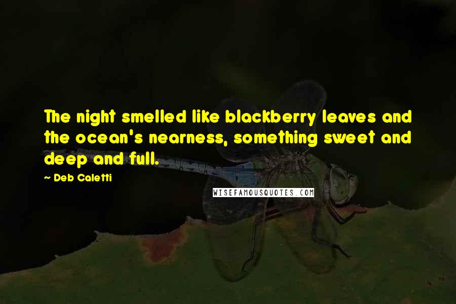 Deb Caletti Quotes: The night smelled like blackberry leaves and the ocean's nearness, something sweet and deep and full.